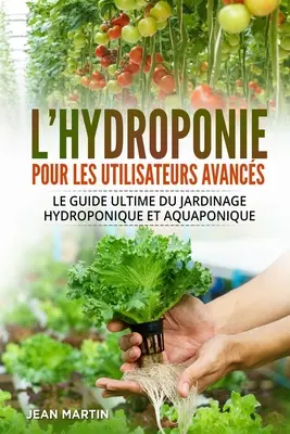 L'hydroponie pour les utilisateurs avancs: Le guide ultime du jardinage hydroponique et aquaponique