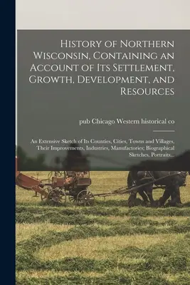 Észak-Wisconsin története, amely beszámolót tartalmaz településéről, növekedéséről, fejlődéséről és erőforrásairól; megyéinek, városainak és városainak részletes vázlatát. - History of Northern Wisconsin, Containing an Account of Its Settlement, Growth, Development, and Resources; an Extensive Sketch of Its Counties, Citie