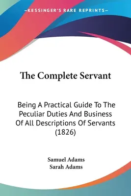 A teljes szolga: Gyakorlati útmutató a szolgák sajátos kötelességeihez és munkájához (1826) - The Complete Servant: Being A Practical Guide To The Peculiar Duties And Business Of All Descriptions Of Servants (1826)