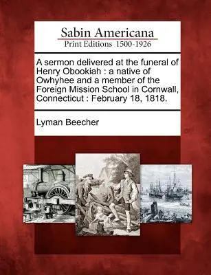 A Sermon Delivered at the Funeral of Henry Obookiah: A Native of Owhyhee and a Foreign Mission School in Cornwall, Connecticut: Február - A Sermon Delivered at the Funeral of Henry Obookiah: A Native of Owhyhee and a Member of the Foreign Mission School in Cornwall, Connecticut: February