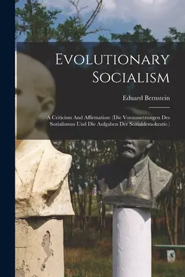 Evolúciós szocializmus: (die Voraussetzungen Des Sozialismus Und Die Aufgaben Der Sozialdemokratie.) - Evolutionary Socialism: A Criticism And Affirmation: (die Voraussetzungen Des Sozialismus Und Die Aufgaben Der Sozialdemokratie.)