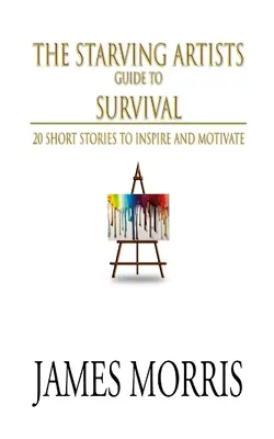 Az éhező művészek túlélési útmutatója: 20 rövid történet, amely inspirál és motivál - The Starving Artists Guide to Survival: 20 Short Stories to Inspire and Motivate