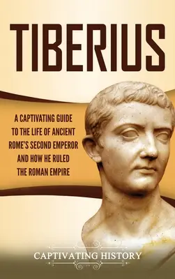 Tiberius: Tiberius: Magával ragadó kalauz az ókori Róma második császárának életébe és a Római Birodalom uralmába. - Tiberius: A Captivating Guide to the Life of Ancient Rome's Second Emperor and How He Ruled the Roman Empire