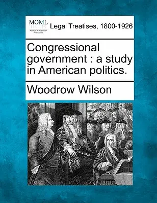 Kongresszusi kormányzat: A Study in American Politics. - Congressional Government: A Study in American Politics.