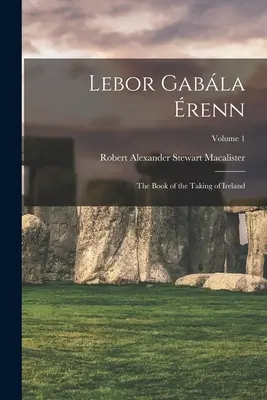 Lebor Gabla renn: Írország elfoglalásának könyve; 1. kötet - Lebor Gabla renn: The Book of the Taking of Ireland; Volume 1