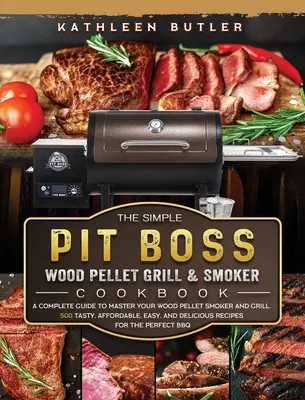 The Simple Pit Boss Wood Pellet Grill és Smoker Cookbook: A Complete Guide to Master your Wood Pellet Smoker and Grill. 500 ízletes, megfizethető, egyszerű, - The Simple Pit Boss Wood Pellet Grill and Smoker Cookbook: A Complete Guide to Master your Wood Pellet Smoker and Grill. 500 Tasty, Affordable, Easy,