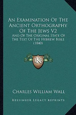 A zsidók ősi helyesírásának vizsgálata V2: És a héber Biblia szövegének eredeti állapotáról (1840) - An Examination Of The Ancient Orthography Of The Jews V2: And Of The Original State Of The Text Of The Hebrew Bible (1840)