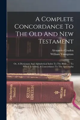 A Complete Concordance To The Old and New Testament: Or, A Dictionary and Alphabetical Index To The Bible ...: Amelyhez hozzá van adva, A Concordance To The - A Complete Concordance To The Old And New Testament: Or, A Dictionary And Alphabetical Index To The Bible ...: To Which Is Added, A Concordance To The