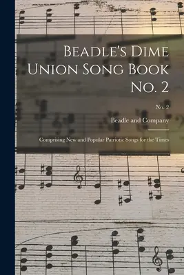 Beadle's Dime Union Song Book No. 2: Comprising New and Popular Patriotic Songs for the Times; No. 2. - Beadle's Dime Union Song Book No. 2: Comprising New and Popular Patriotic Songs for the Times; No. 2