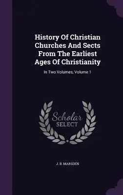 A keresztény egyházak és szekták története a kereszténység legkorábbi korszakaitól kezdve: Két kötetben, 1. kötet - History Of Christian Churches And Sects From The Earliest Ages Of Christianity: In Two Volumes, Volume 1