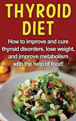 Pajzsmirigy diéta: Hogyan javítsd és gyógyítsd a pajzsmirigyzavarokat, fogyj és javítsd az anyagcserét az ételek segítségével! - Thyroid Diet: How to improve and cure thyroid disorders, lose weight, and improve metabolism with the help of food!