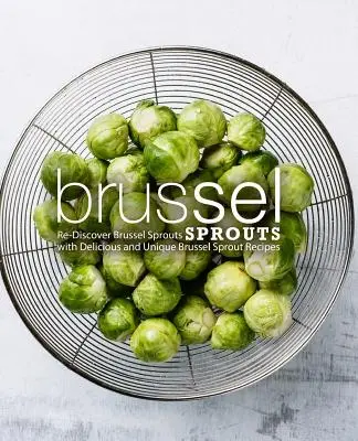 Kelbimbó: Újra felfedezni a kelbimbót ízletes és egyedi kelbimbós receptekkel (2. kiadás) - Brussel Sprouts: Re-Discover Brussel Sprouts with Delicious and Unique Brussel Sprout Recipes (2nd Edition)