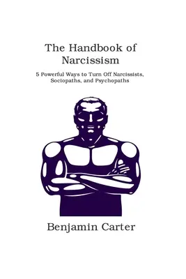 A nárcizmus kézikönyve: 5 hatékony módszer a nárcisztikusok, szociopaták és pszichopaták kikapcsolására - The Handbook of Narcissism: 5 Powerful Ways to Turn Off Narcissists, Sociopaths, and Psychopaths