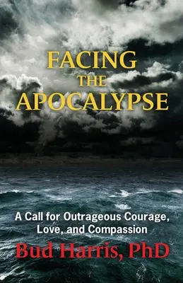 Szembenézni az apokalipszissel: Felháborító bátorságra, szeretetre és együttérzésre való felhívás - Facing the Apocalypse: A Call for Outrageous Courage, Love, and Compassion