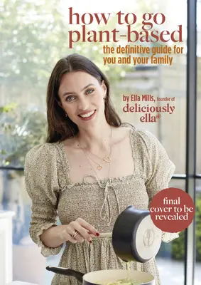 Deliciously Ella: Hogyan váljunk növényi alapúvá: A Definitive Guide for You and Your Family - Deliciously Ella: How to Go Plant Based: A Definitive Guide for You and Your Family