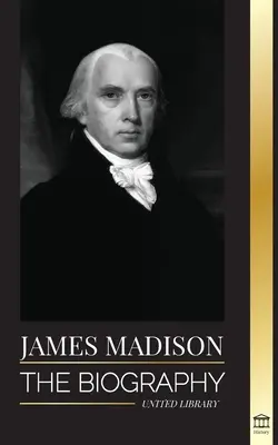 James Madison: Amerika első politikusának életrajza; az alapító atya, elnök és oligarcha élete - James Madison: The Biography of America's First Politician; his life as a Founding Father, President and Oligarch