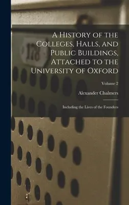 Az Oxfordi Egyetemhez tartozó kollégiumok, csarnokok és középületek története: az alapítók életével együtt; 2. kötet - A History of the Colleges, Halls, and Public Buildings, Attached to the University of Oxford: Including the Lives of the Founders; Volume 2