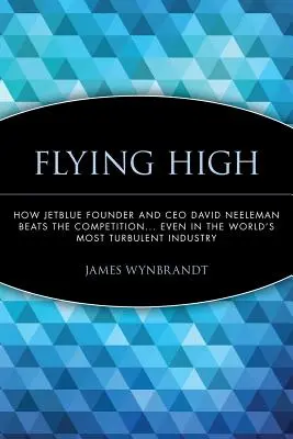 Magasan repülni: Hogyan győzi le a versenytársakat a Jetblue alapítója és vezérigazgatója, David Neeleman... Még a világ legzavarosabb iparágában is - Flying High: How Jetblue Founder and CEO David Neeleman Beats the Competition... Even in the World's Most Turbulent Industry