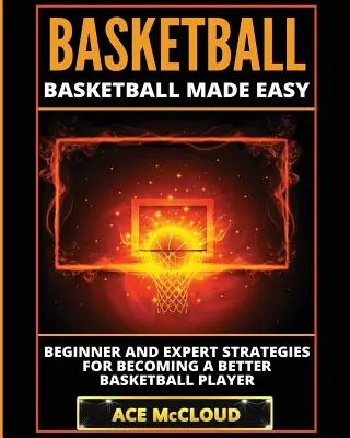 Kosárlabda: Basketball Made Easy: Kezdő és szakértő stratégiák a jobb kosárlabdázóvá váláshoz - Basketball: Basketball Made Easy: Beginner and Expert Strategies For Becoming A Better Basketball Player
