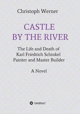 Castle by the River: Karl Friedrich Schinkel festőművész és építőmester élete és halála - Castle by the River: The Life and Death of Karl Friedrich Schinkel, Painter and Master Builder