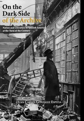 Az archívum sötét oldalán: Nemzet és irodalom a századforduló spanyolországi Amerikájában - On the Dark Side of the Archive: Nation and Literature in Spanish America at the Turn of the Century