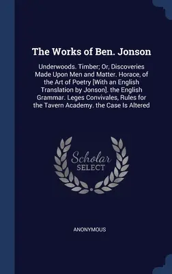 The Works of Ben. Jonson: Underwoods. Timber; Or, Discoveries Made Upon Men and Matter. Horatius, a költészet művészetéről [angol fordítással - The Works of Ben. Jonson: Underwoods. Timber; Or, Discoveries Made Upon Men and Matter. Horace, of the Art of Poetry [With an English Translatio