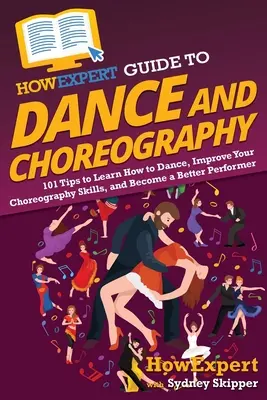 HowExpert Guide to Dance and Choreography: 101 tipp a tánctanuláshoz, a koreográfiai készségek fejlesztéséhez és a jobb előadóvá váláshoz. - HowExpert Guide to Dance and Choreography: 101 Tips to Learn How to Dance, Improve Your Choreography Skills, and Become a Better Performer