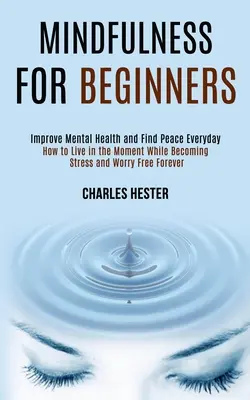 Mindfulness kezdőknek: Improve Mental Health and Find Peace Everyday (Javítsd a mentális egészséget és találd meg a békét minden nap) - Mindfulness for Beginners: Improve Mental Health and Find Peace Everyday