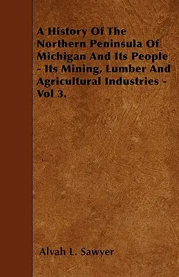 A History Of The Northern Peninsula Of Michigan And Its People - Its Mining, Lumber And Agricultural Industries - Vol 3.