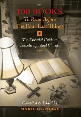 100 könyv, amelyet a négy utolsó dolog előtt el kell olvasni: A katolikus spirituális klasszikusok alapvető útmutatója - 100 Books To Read Before The Four Last Things: The Essential Guide to Catholic Spiritual Classics