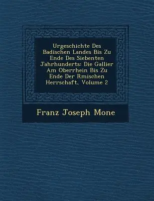 Urgeschichte Des Badischen Landes Bis Zu Ende Des Siebenten Jahrhunderts: Die Gallier Am Oberrhein Bis Zu Ende Der R Mischen Herrschaft, Volume 2. - Urgeschichte Des Badischen Landes Bis Zu Ende Des Siebenten Jahrhunderts: Die Gallier Am Oberrhein Bis Zu Ende Der R Mischen Herrschaft, Volume 2