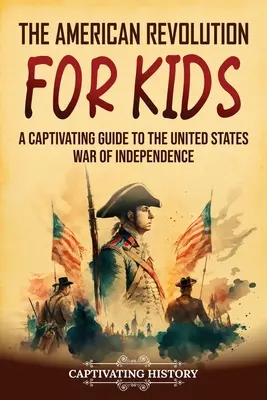 Az amerikai forradalom gyerekeknek: Lebilincselő kalauz az Egyesült Államok függetlenségi háborújához - The American Revolution for Kids: A Captivating Guide to the United States War of Independence