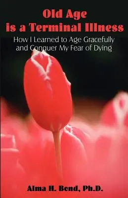 Az öregség halálos betegség: Hogyan tanultam meg méltóságteljesen öregedni és legyőzni a haláltól való félelmemet? - Old Age is a Terminal Illness: How I learned to Age Gracefully and Conquer my Fear of Dying