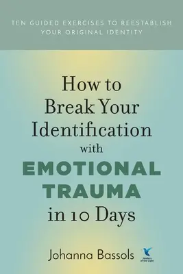 Hogyan törd meg az érzelmi traumával való azonosulást 10 nap alatt: Tíz irányított gyakorlat az eredeti identitásod helyreállításához - How to Break Your Identification with Emotional Trauma in 10 Days: Ten guided exercises to reestablish your original identity