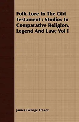 A néphagyomány az Ószövetségben: Tanulmányok az összehasonlító vallásról, legendáról és jogról; I. kötet - Folk-Lore In The Old Testament: Studies In Comparative Religion, Legend And Law; Vol I