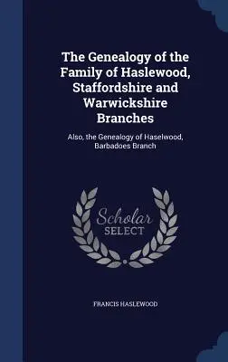 A Haslewood család genealógiája, staffordshire-i és warwickshire-i ágak: Haselwood, Barbadoes ág genealógiája is. - The Genealogy of the Family of Haslewood, Staffordshire and Warwickshire Branches: Also, the Genealogy of Haselwood, Barbadoes Branch