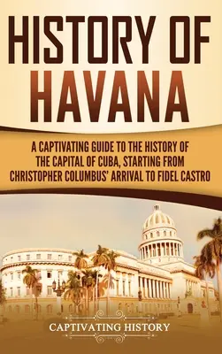 Havanna története: Magával ragadó útmutató Kuba fővárosának történetéhez, Kolumbusz Kristóf érkezésétől kezdve Fidel Castroig. - History of Havana: A Captivating Guide to the History of the Capital of Cuba, Starting from Christopher Columbus' Arrival to Fidel Castro