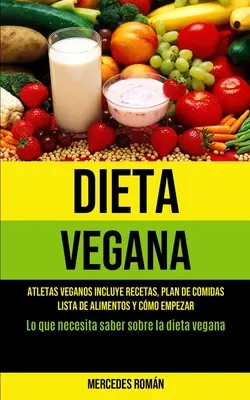 Dieta Vegana: Atletas veganos incluye recetas, plan de comidas, lista de alimentos y cmo empezar (Lo que necesita saber sobre la di