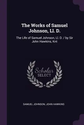 The Works of Samuel Johnson, Ll. D.: The Life of Samuel Johnson, Ll. D. / írta Sir John Hawkins, Knt. - The Works of Samuel Johnson, Ll. D.: The Life of Samuel Johnson, Ll. D. / by Sir John Hawkins, Knt