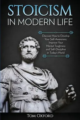 A sztoicizmus a modern életben: Fedezze fel, hogyan fejlesztheti önismeretét, javíthatja mentális szilárdságát és önfegyelmét a mai világban - Stoicism in Modern Life: Discover How to Develop Your Self-Awareness, Improve Your Mental Toughness and Self-Discipline in Today's World