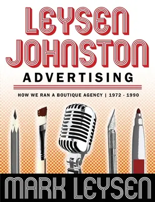 Leysen Johnston Advertising: Hogyan működtettünk egy butikügynökséget 1972-1990: Hogyan működtettünk egy butikügynökséget 1972-1990 - Leysen Johnston Advertising: How We Ran A Boutique Agency 1972 - 1990: How We Ran A Boutique Agency 1972 - 1990