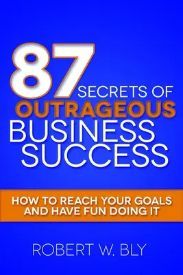 A felháborító üzleti siker 87 titka: Hogyan érheted el céljaidat, és hogyan szórakozhatsz közben? - 87 Secrets of Outrageous Business Success: How to Reach Your Goals and Have Fun Doing It