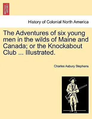 Hat fiatalember kalandjai Maine és Kanada vadonjában; avagy a Knockabout Club ... Illusztrálva. - The Adventures of Six Young Men in the Wilds of Maine and Canada; Or the Knockabout Club ... Illustrated.