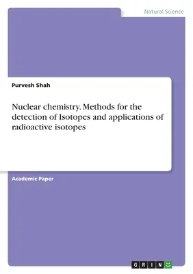 Nukleáris kémia. Az izotópok kimutatásának módszerei és a radioaktív izotópok alkalmazásai - Nuclear chemistry. Methods for the detection of Isotopes and applications of radioactive isotopes