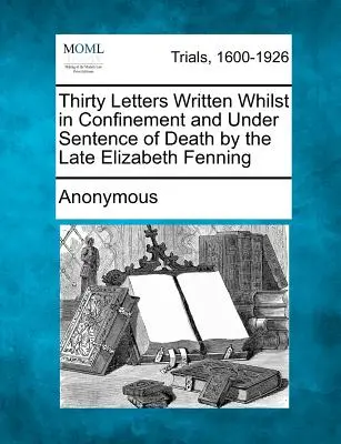 Harminc levél, amelyeket a néhai Elizabeth Fenning fogva tartása és halálos ítélete alatt írt. - Thirty Letters Written Whilst in Confinement and Under Sentence of Death by the Late Elizabeth Fenning