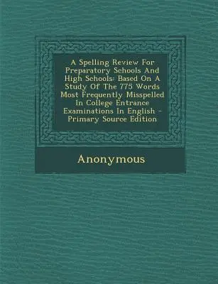 Pravopisný přehled pro přípravné a střední školy: Na základě studie 775 slov, která se nejčastěji chybují při přijímacích zkouškách na vysoké školy. - A Spelling Review For Preparatory Schools And High Schools: Based On A Study Of The 775 Words Most Frequently Misspelled In College Entrance Examinati
