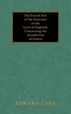 Az angol törvények intézeteinek negyedik része; A bíróságok joghatóságáról - The Fourth Part of the Institutes of the Laws of England; Concerning the Jurisdiction of Courts