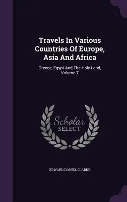 Utazások Európa, Ázsia és Afrika különböző országaiban: Görögország, Egyiptom és a Szentföld, 7. kötet. - Travels In Various Countries Of Europe, Asia And Africa: Greece, Egypt And The Holy Land, Volume 7