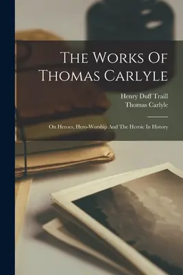 Thomas Carlyle művei: A hősökről, a hősimádatról és a hősiességről a történelemben - The Works Of Thomas Carlyle: On Heroes, Hero-worship And The Heroic In History