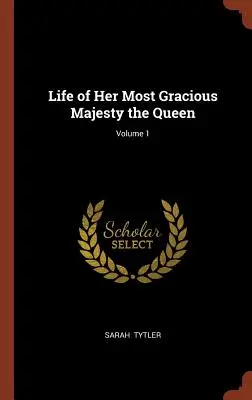 Ő legkegyelmesebb felségének, a királynőnek élete; 1. kötet - Life of Her Most Gracious Majesty the Queen; Volume 1